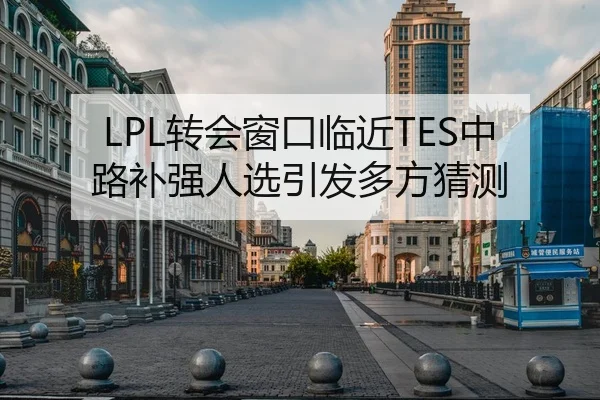 LPL转会窗口临近TES中路补强人选引发多方猜测