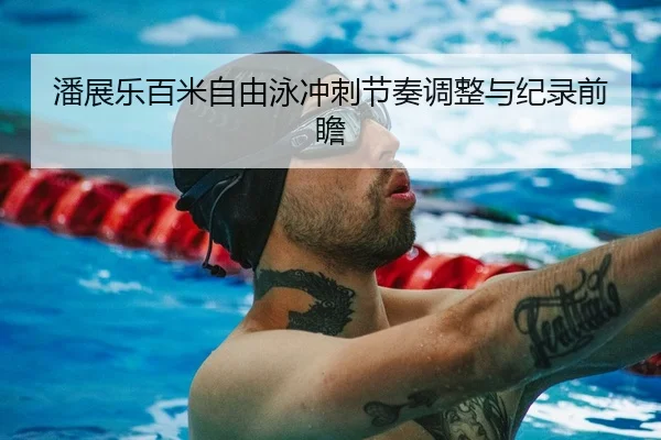 潘展乐百米自由泳冲刺节奏调整与纪录前瞻 | Xingkong